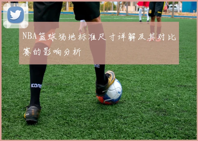 NBA篮球场地标准尺寸详解及其对比赛的影响分析