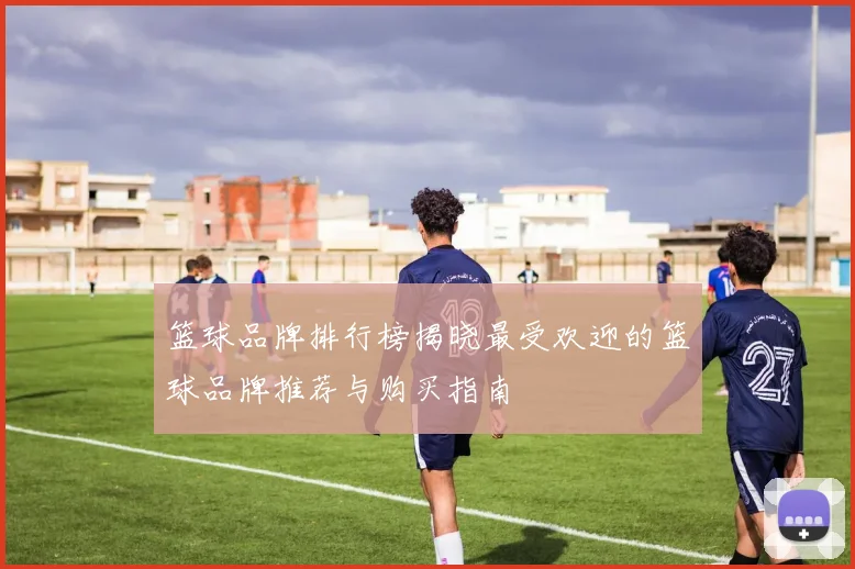 篮球品牌排行榜揭晓最受欢迎的篮球品牌推荐与购买指南