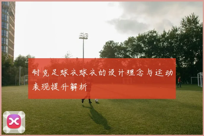 耐克足球衣球衣的设计理念与运动表现提升解析