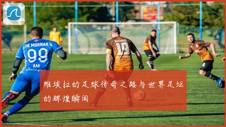 维埃拉的足球传奇之路与世界足坛的辉煌瞬间