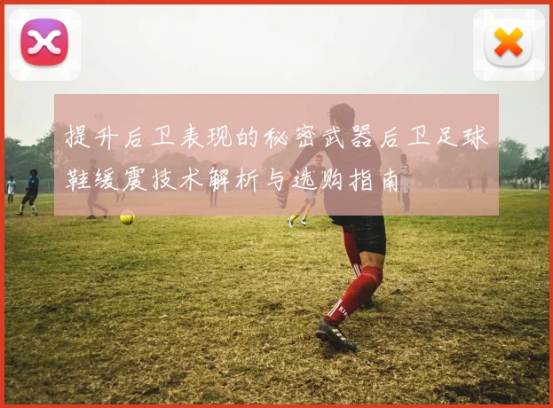 提升后卫表现的秘密武器后卫足球鞋缓震技术解析与选购指南