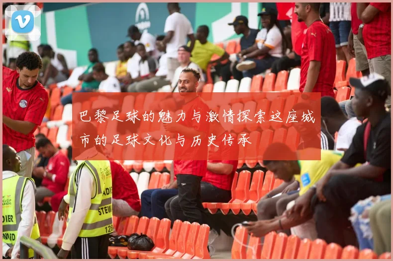 巴黎足球的魅力与激情探索这座城市的足球文化与历史传承