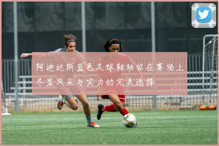 阿迪达斯蓝色足球鞋助你在赛场上尽显风采与实力的完美选择