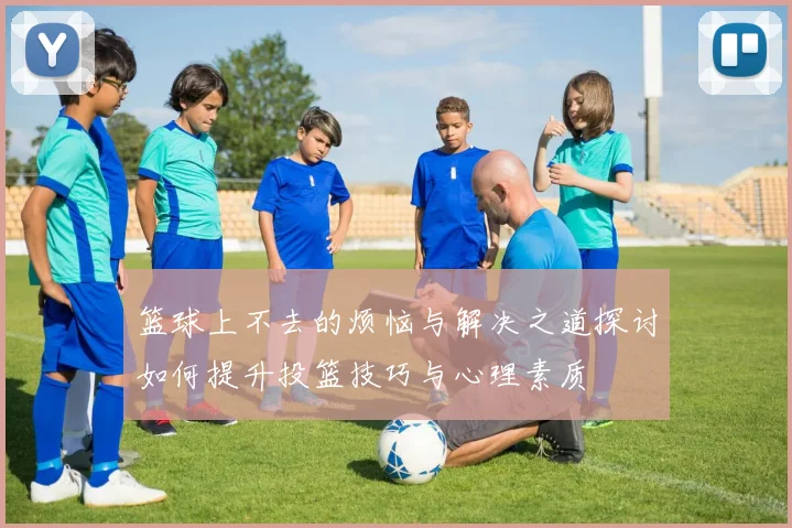 篮球上不去的烦恼与解决之道探讨如何提升投篮技巧与心理素质