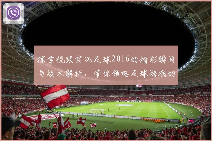 探索视频实况足球2016的精彩瞬间与战术解析，带你领略足球游戏的魅力与乐趣