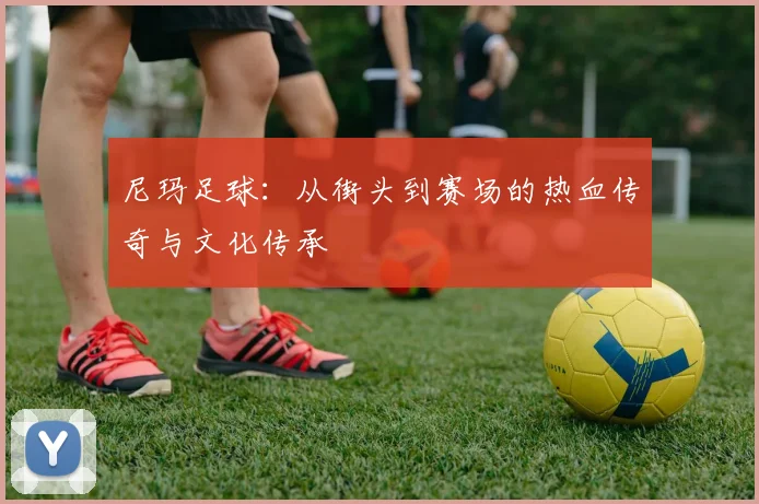 尼玛足球：从街头到赛场的热血传奇与文化传承