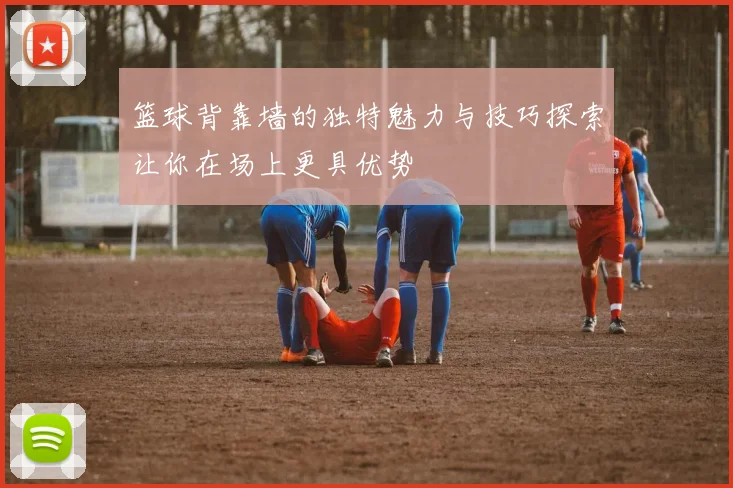 篮球背靠墙的独特魅力与技巧探索让你在场上更具优势