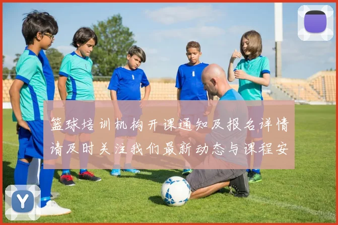 篮球培训机构开课通知及报名详情请及时关注我们最新动态与课程安排